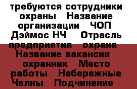 требуются сотрудники охраны › Название организации ­ ЧОП “Дэймос НЧ“ › Отрасль предприятия ­ охрана › Название вакансии ­ охранник › Место работы ­ Набережные Челны › Подчинение ­ старший охранник › Минимальный оклад ­ 12 000 › Максимальный оклад ­ 16 000 › Возраст от ­ 25 › Возраст до ­ 55 - Татарстан респ., Набережные Челны г. Работа » Вакансии   . Татарстан респ.